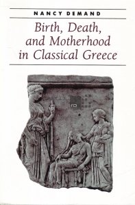 Birth, Death and Motherhood in Classical Greece / Nasterea, moartea si maternitatea in Grecia clasica