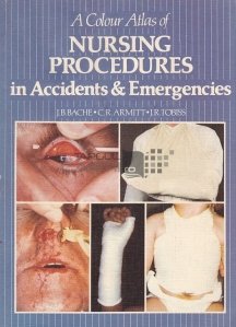 A Colour Atlas of Nursing Procedures in Accidents & Emergencies / Un atlas colorat al procedurilor de ingrijire in caz de accidente