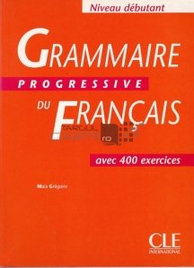 Grammaire progressive du francais avec 400 exercices / Gramatica progresiva a limbii franceze, cu 400 de exercitii