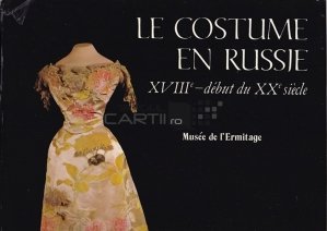Le costume en Russie, XVIIIe-debut du XXe siecle / Costumul in Rusia, secolul al XVIII-lea-inceput de secol XX