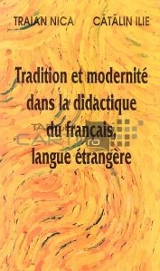 Tradition et modernite dans la didactique du francais, langue etrangere / Traditie si modernitate in predarea limbii franceze, ca limba straina