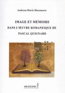 Image et mémoire dans l'oeuvre romanesque de Pascal Quignard / Imaginea și memoria din fictiunea operei lui Pascal Quignard
