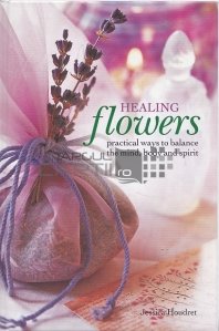 Healing flowers / Plante vindecatoare modalitati practice de a echilibra mintea, corpul si spiritul
