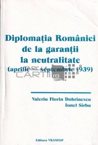 Diplomatia Romaniei de la garantii la neutralitate (aprilie-septembrie 1939)
