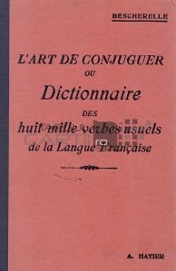 L'art de conjuguer ou Dictionnaire des huit mille verbes usuels de la Langue Francaise / Arta conjugarii sau Dictionarului celor opt mii de verbe uzuale ale limbii franceze