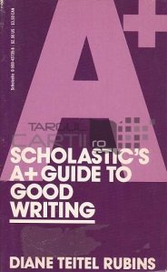 Scholastic's A+ guide to good writing / Ghidul Scholistic A+ pentru o scriere buna