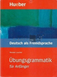 Ubungsgrammatik fur Anfanger / Practicarea gramaticii pentru incepatori