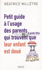 Petit guide a l'usage des parents qui trouvent a juste tirte que leur enfant est doue / Un mic ghid pentru parintii care descopera talentul copiilor lor