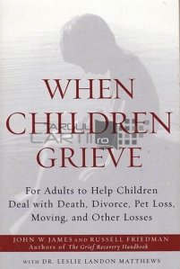 When childen grieve / Cand copiii sufera;Cum pot adultii sa-i ajute pe copii sa gestioneze situatiile de moarte divort pierderea animalelor de companie mutarea si alte pierderi din viata lor