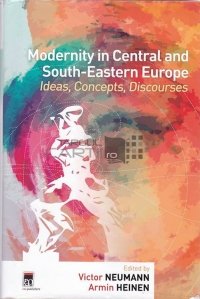 Modernity in Central and South-Eastern Europe / Modernitate in Europa centrala si de est; idei concepte discursuri