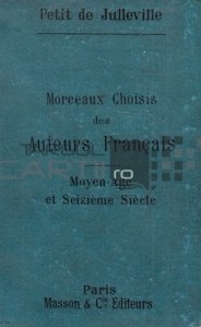 Morceaux choisis des auteurs francais / Bucati alese din poeti si prozatorii francezi ai Evului Mediu si ai secolului 16