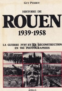 Histoire de Rouen 1939-1958 / Istoria orasului Rouen intre 1939 si 1958;razboiul si reconstructia in 900 fotografii