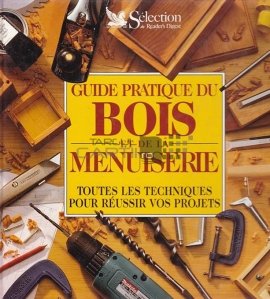 Guide pratique du bois et de la menuiserie / Ghid practic pentru lemn și tâmplărie; toate tehnicile pentru reusita proiectelor dumneavostra