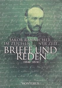 Jakob Rannicher im zeichen seiner zeit. Briefe und reden (1846-1874) / Jakob Rannicher in semnul timpului sau. Scrisori si discursuri (1846-1874)