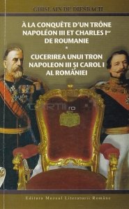 A la conquete d'un trone. Napoleon 3 et Charles 1 de Roumaine./ Cucerirea unui tron. Napoleon al 3-lea si Carol 1 al Romaniei.