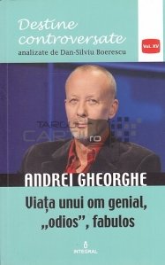 Andrei Gheorghe. Viata unui om genial, odios, fabulos