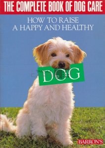 The complete book of dog care / Cartea completa despre ingrijirea cainilor. Cum sa cresti un catel fericit si sanatos