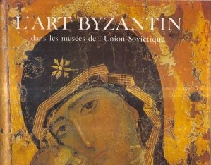 L'Art Byzantin dans les musees de l'Union Sovietique / Arta bizantina in muzeele Uniunii Sovietice