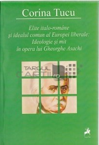 Elite italo-romane si idealul comun al Europei liberale: Ideologie si mit in opera lui Gheorghe Asachi
