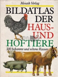 Bildatlas der Haus-und Hoftiere / Atlasul in imagini al casei si al animalelor de la ferma. 300 de rase mai cunoscute si rare