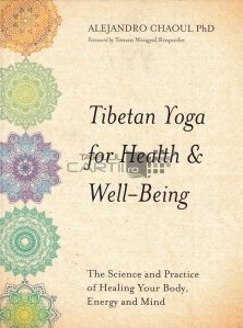 Tibetan yoga for health& well-being / Yoga tibetana pentru sanatate si bunastare, Stiinta si practica de a va vindeca corpul, energia si mintea
