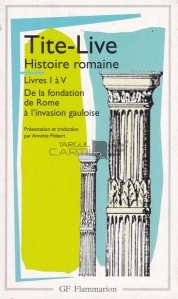 Histoire romaine Livres I a V / Istoria romana carti I a V; De la intemeierea Romei pana la invazia gallica