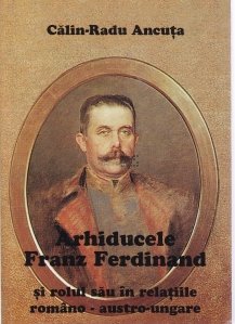 Arhiducele Franz Ferdinand si rolul sau in relatiile romano-austro-ungare