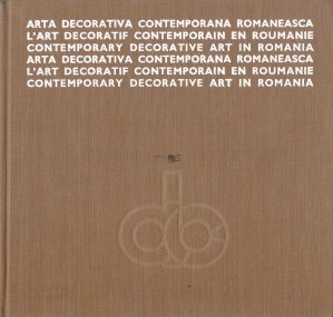 Arta decorativa contemporana romaneasca / Lárt decoratif contemporain en Roumanie / Contemporary Decorative Art in Romania