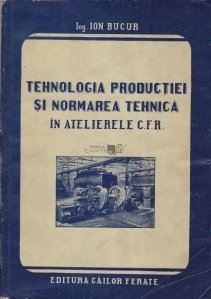 Tehnologia productiei si normarea tehnica in atelierele C.F.R.