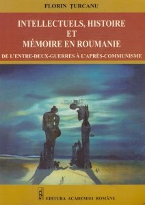 Intellectuels, histoire et memoire en Roumanie / Intelectualii, istorie si memorie în Romania. De la  perioada interbelică la post-comunism