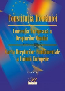 Constituţia României. Convenţia Europeană a Drepturilor Omului. Carta Drepturilor Fundamentale a Uniunii Europene