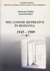 Mecanismele represive in Romania, 1945-1989