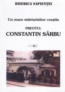 Un mare marturisitor crestin: preotul Constantin Sarbu