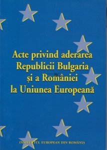 Acte  privind aderarea Republicii Bulgare si a romaniei la Uniunea Europeana