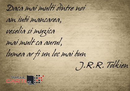 Daca mai multi dintre noi  am iubi mancarea,  veselia si muzica  mai mult ca aurul,  lumea ar fi un loc mai bun                                 J.R.R. Tolkien